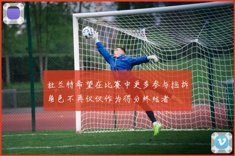 杜兰特希望在比赛中更多参与挡拆角色不再仅仅作为得分终结者