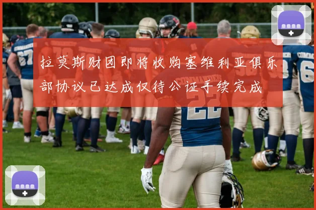 拉莫斯财团即将收购塞维利亚俱乐部协议已达成仅待公证手续完成