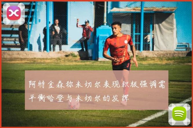 阿特金森称米切尔表现积极强调需平衡哈登与米切尔的发挥