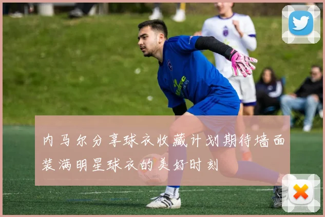 内马尔分享球衣收藏计划期待墙面装满明星球衣的美好时刻