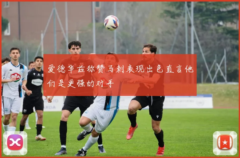 爱德华兹称赞马刺表现出色直言他们是更强的对手