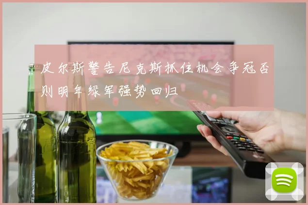 皮尔斯警告尼克斯抓住机会争冠否则明年绿军强势回归