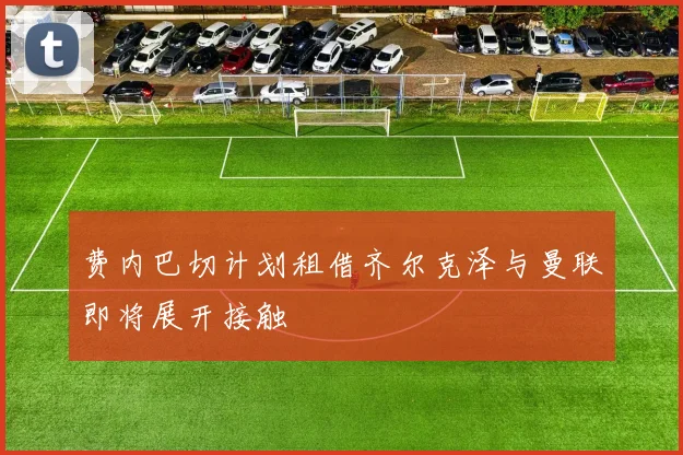 费内巴切计划租借齐尔克泽与曼联即将展开接触