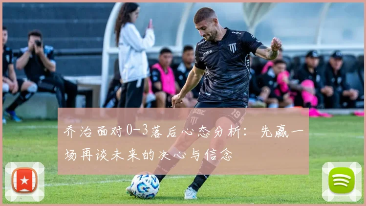 乔治面对0-3落后心态分析：先赢一场再谈未来的决心与信念