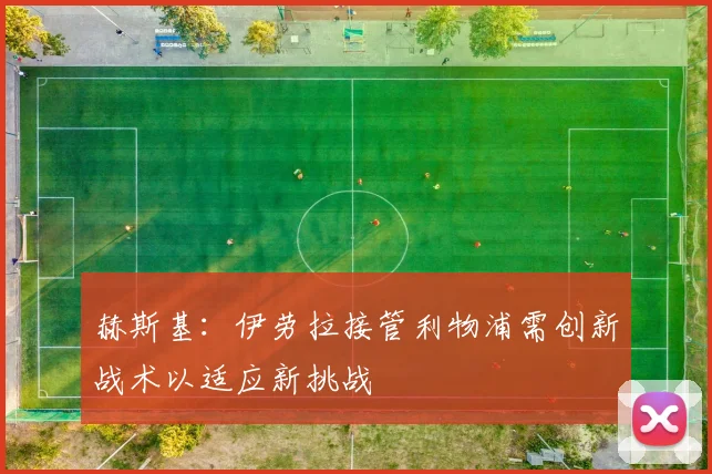 赫斯基：伊劳拉接管利物浦需创新战术以适应新挑战