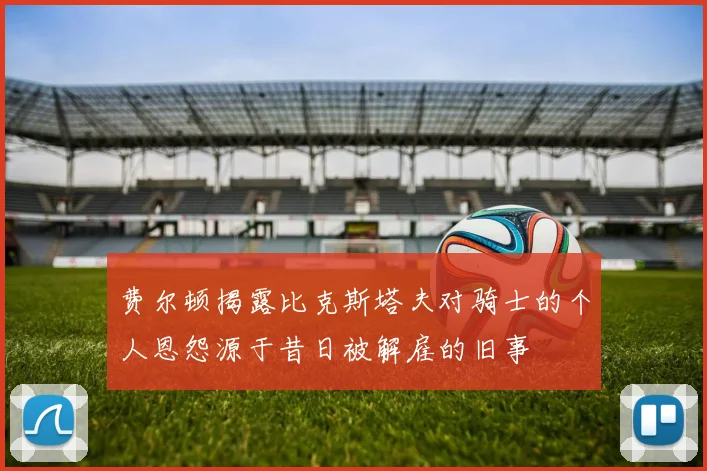 费尔顿揭露比克斯塔夫对骑士的个人恩怨源于昔日被解雇的旧事