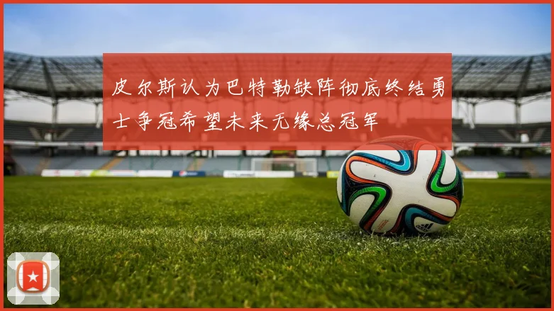 皮尔斯认为巴特勒缺阵彻底终结勇士争冠希望未来无缘总冠军