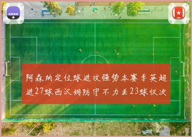阿森纳定位球进攻强势本赛季英超进27球西汉姆防守不力丢23球仅次于伯恩茅斯