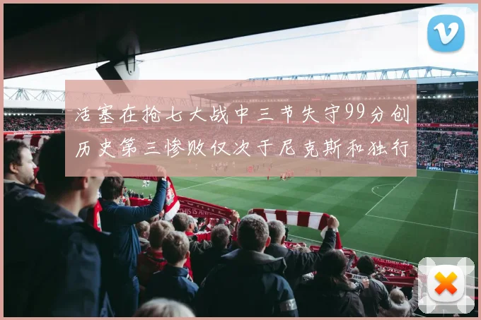 活塞在抢七大战中三节失守99分创历史第三惨败仅次于尼克斯和独行侠
