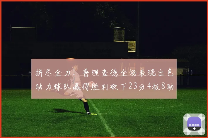 拼尽全力！普理查德全场表现出色助力球队赢得胜利砍下23分4板8助2断三分命中率高达43