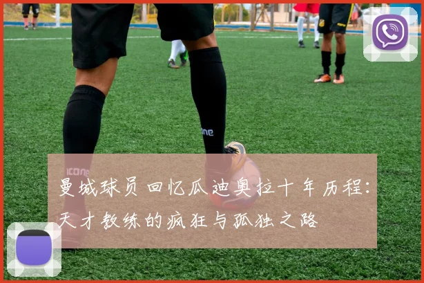 曼城球员回忆瓜迪奥拉十年历程：天才教练的疯狂与孤独之路