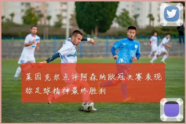 莱因克尔点评阿森纳欧冠决赛表现称足球精神最终胜利