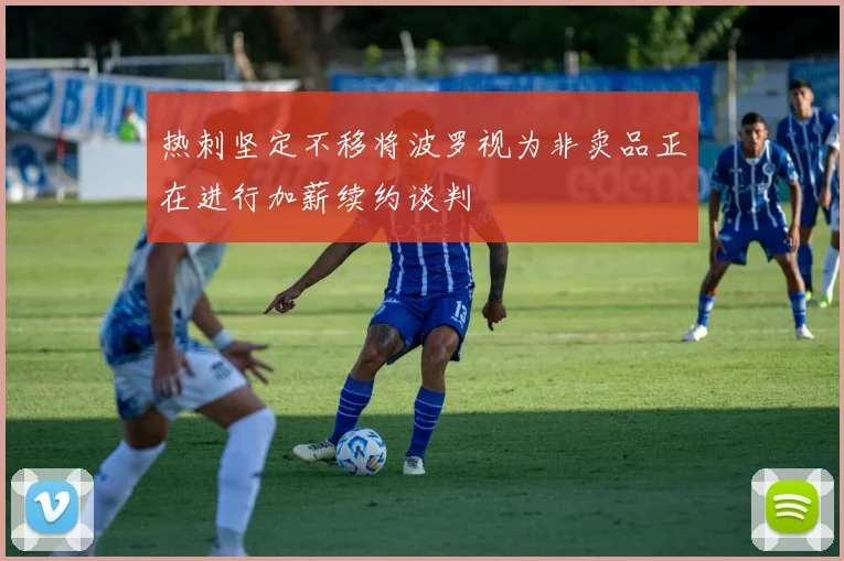 热刺坚定不移将波罗视为非卖品正在进行加薪续约谈判