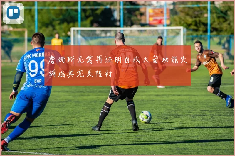詹姆斯无需再证明自我火箭功能失调成其完美陪衬