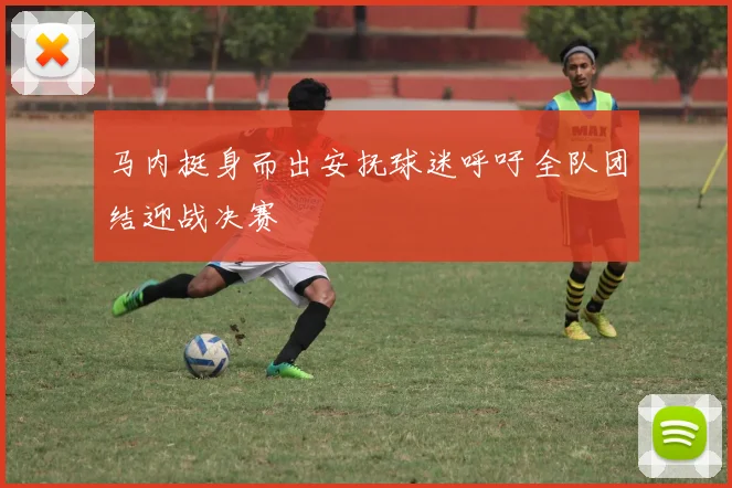 马内挺身而出安抚球迷呼吁全队团结迎战决赛