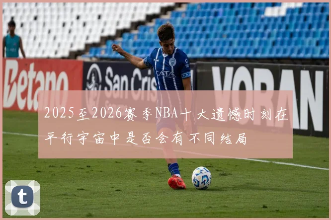 2025至2026赛季NBA十大遗憾时刻在平行宇宙中是否会有不同结局