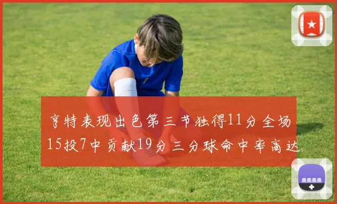 亨特表现出色第三节独得11分全场15投7中贡献19分三分球命中率高达375