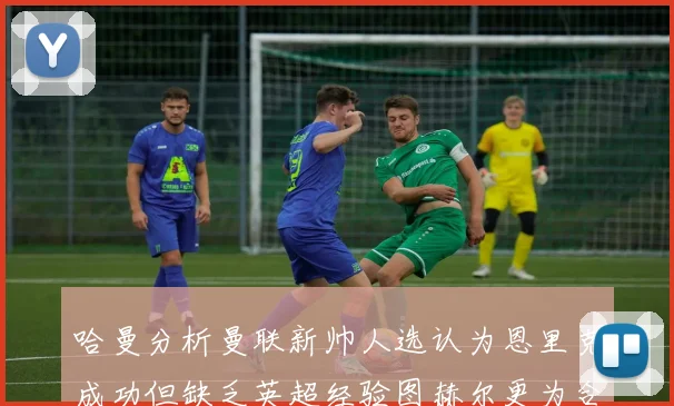 哈曼分析曼联新帅人选认为恩里克成功但缺乏英超经验图赫尔更为合适