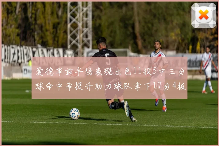 爱德华兹半场表现出色11投5中三分球命中率提升助力球队拿下17分4板1助