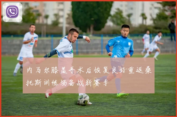 内马尔膝盖手术后恢复良好重返桑托斯训练场备战新赛季