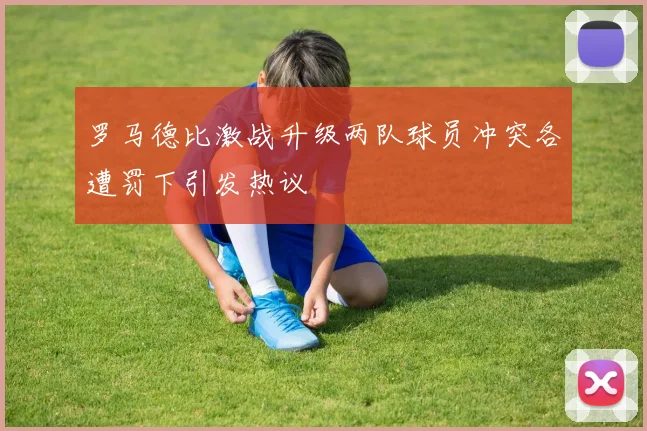 罗马德比激战升级两队球员冲突各遭罚下引发热议