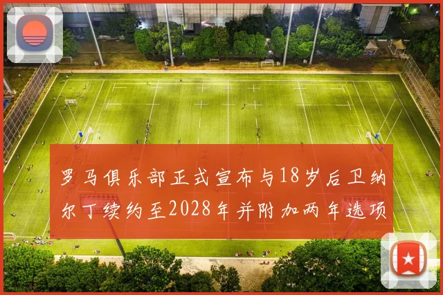 罗马俱乐部正式宣布与18岁后卫纳尔丁续约至2028年并附加两年选项