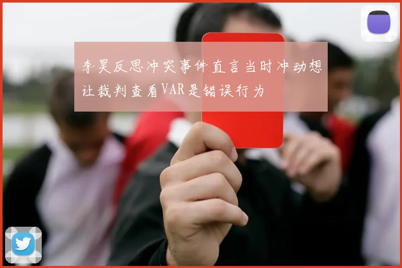 李昊反思冲突事件直言当时冲动想让裁判查看VAR是错误行为
